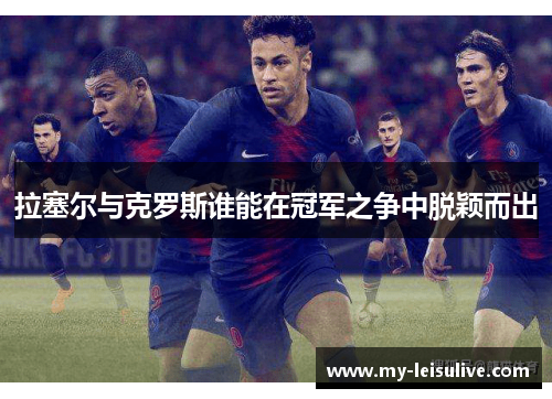 拉塞尔与克罗斯谁能在冠军之争中脱颖而出